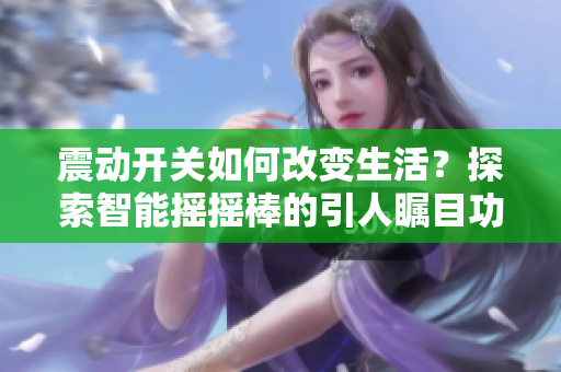 震动开关如何改变生活？探索智能摇摇棒的引人瞩目功能