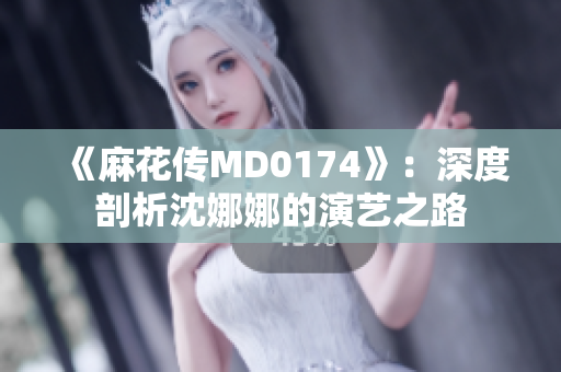 《麻花传MD0174》：深度剖析沈娜娜的演艺之路