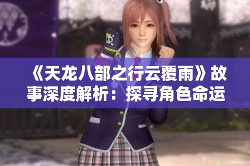 《天龙八部之行云覆雨》故事深度解析：探寻角色命运与情感纠葛