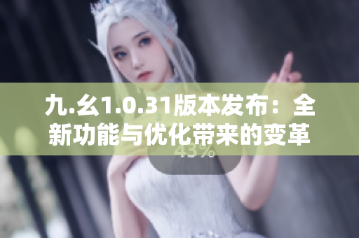 九.幺1.0.31版本发布：全新功能与优化带来的变革