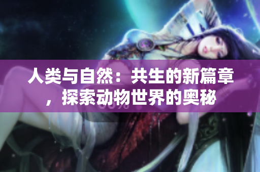 人类与自然：共生的新篇章，探索动物世界的奥秘