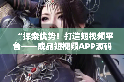 “探索优势！打造短视频平台——成品短视频APP源码的引人注目之处”