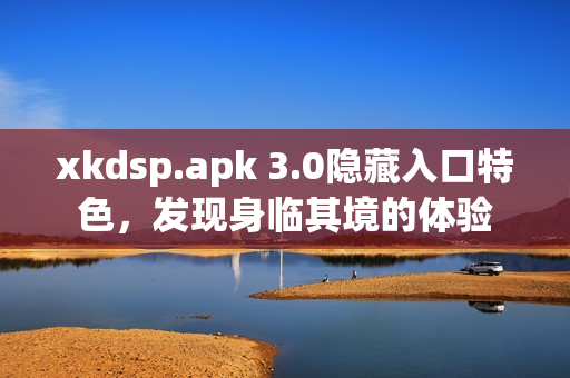 xkdsp.apk 3.0隐藏入口特色，发现身临其境的体验