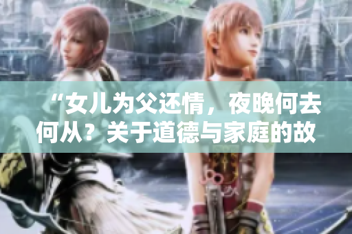 “女儿为父还情，夜晚何去何从？关于道德与家庭的故事引发思考”