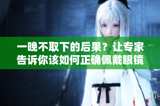 一晚不取下的后果？让专家告诉你该如何正确佩戴眼镜