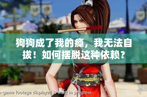狗狗成了我的瘾，我无法自拔！如何摆脱这种依赖？