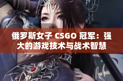 俄罗斯女子 CSGO 冠军：强大的游戏技术与战术智慧