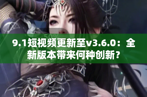9.1短视频更新至v3.6.0：全新版本带来何种创新？