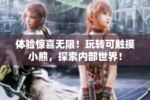 体验惊喜无限！玩转可触摸小熊，探索内部世界！