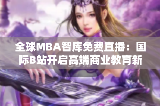 全球MBA智库免费直播：国际B站开启高端商业教育新时代