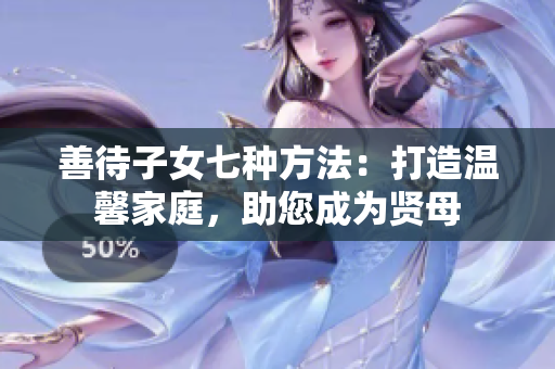 善待子女七种方法：打造温馨家庭，助您成为贤母