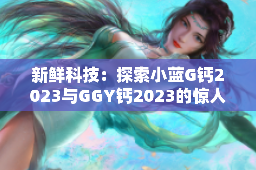 新鲜科技：探索小蓝G钙2023与GGY钙2023的惊人之处