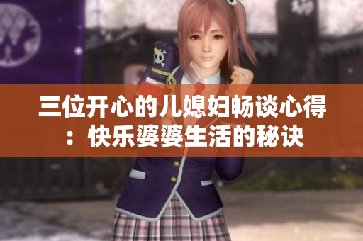 三位开心的儿媳妇畅谈心得：快乐婆婆生活的秘诀