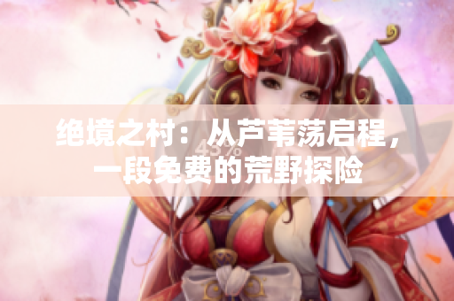 绝境之村：从芦苇荡启程，一段免费的荒野探险