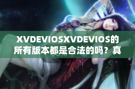 XVDEVIOSXVDEVIOS的所有版本都是合法的吗？真相揭秘！