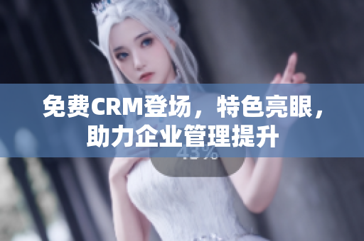 免费CRM登场，特色亮眼，助力企业管理提升