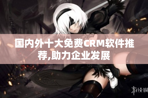 国内外十大免费CRM软件推荐,助力企业发展