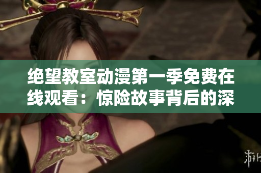 绝望教室动漫第一季免费在线观看：惊险故事背后的深层意义