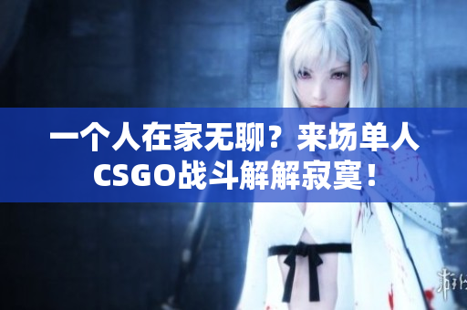 一个人在家无聊？来场单人CSGO战斗解解寂寞！