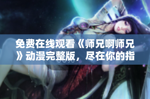 免费在线观看《师兄啊师兄》动漫完整版，尽在你的指尖