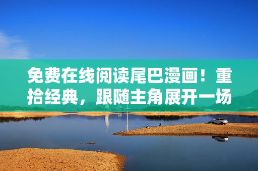 免费在线阅读尾巴漫画！重拾经典，跟随主角展开一场奇幻之旅！