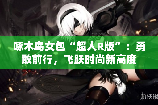 啄木鸟女包“超人R版”：勇敢前行，飞跃时尚新高度