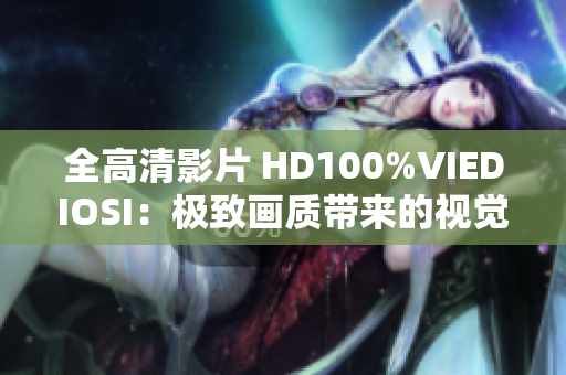 全高清影片 HD100%VIEDIOSI：极致画质带来的视觉盛宴