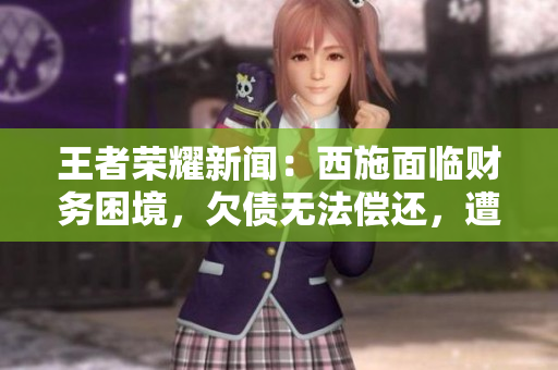 王者荣耀新闻：西施面临财务困境，欠债无法偿还，遭遇经济危机