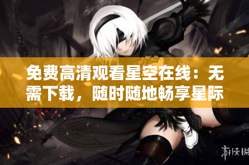 免费高清观看星空在线：无需下载，随时随地畅享星际奇观