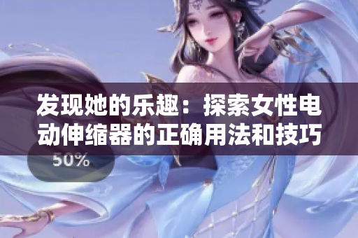 发现她的乐趣：探索女性电动伸缩器的正确用法和技巧
