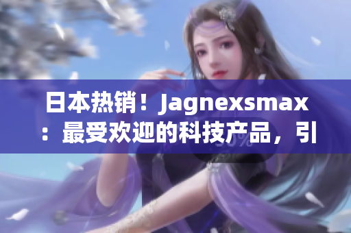 日本热销！Jagnexsmax：最受欢迎的科技产品，引领时尚潮流！
