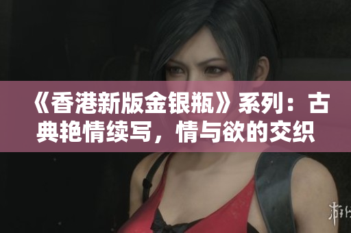 《香港新版金银瓶》系列：古典艳情续写，情与欲的交织征程