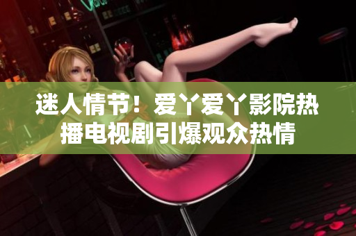 迷人情节！爱丫爱丫影院热播电视剧引爆观众热情