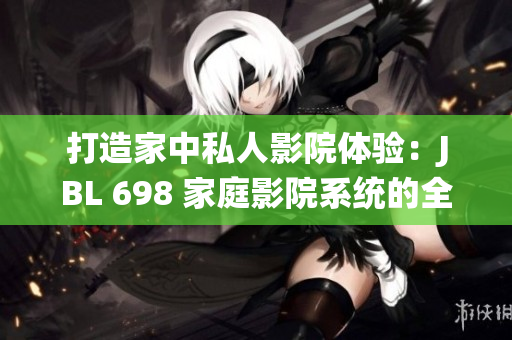 打造家中私人影院体验：JBL 698 家庭影院系统的全面评测与使用指南