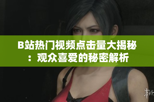 B站热门视频点击量大揭秘：观众喜爱的秘密解析