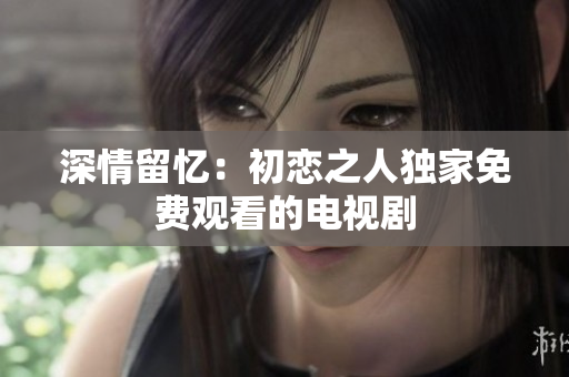 深情留忆：初恋之人独家免费观看的电视剧