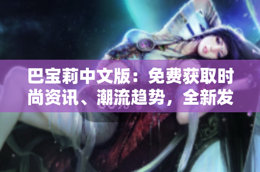 巴宝莉中文版：免费获取时尚资讯、潮流趋势，全新发布！
