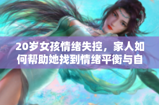 20岁女孩情绪失控，家人如何帮助她找到情绪平衡与自我管理的途径