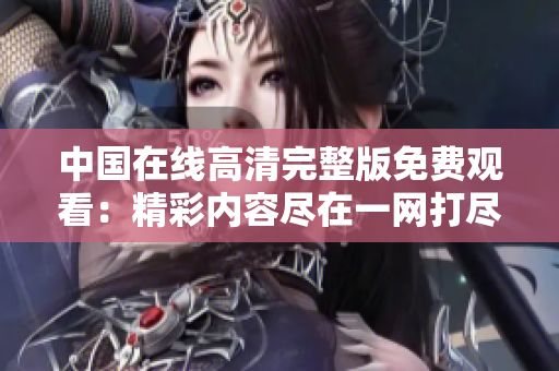 中国在线高清完整版免费观看：精彩内容尽在一网打尽