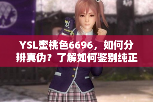 YSL蜜桃色6696，如何分辨真伪？了解如何鉴别纯正产品，避免购买到仿冒商品