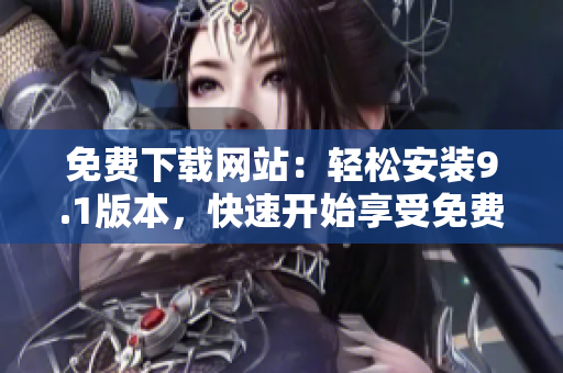 免费下载网站：轻松安装9.1版本，快速开始享受免费功能
