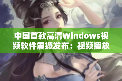 中国首款高清Windows视频软件震撼发布：视频播放新时代来袭！