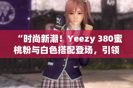 “时尚新潮！Yeezy 380蜜桃粉与白色搭配登场，引领街头潮流”