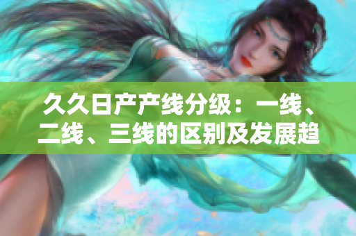 久久日产产线分级：一线、二线、三线的区别及发展趋势