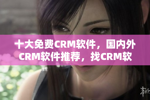 十大免费CRM软件，国内外CRM软件推荐，找CRM软件从这里开始