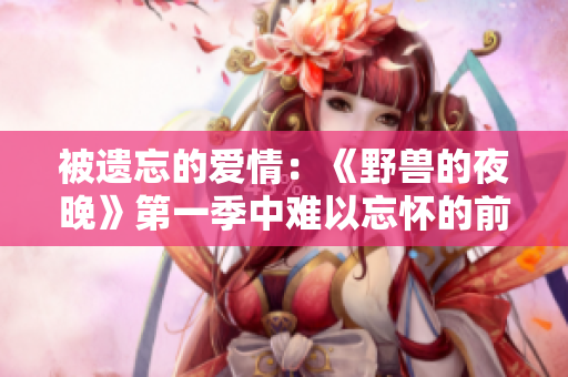 被遗忘的爱情：《野兽的夜晚》第一季中难以忘怀的前任