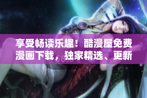 享受畅读乐趣！酷漫屋免费漫画下载，独家精选、更新快速，漫画迷的最爱！