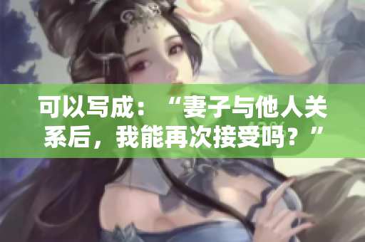 可以写成：“妻子与他人关系后，我能再次接受吗？”