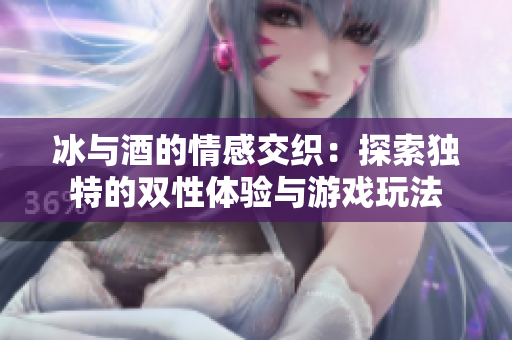 冰与酒的情感交织：探索独特的双性体验与游戏玩法