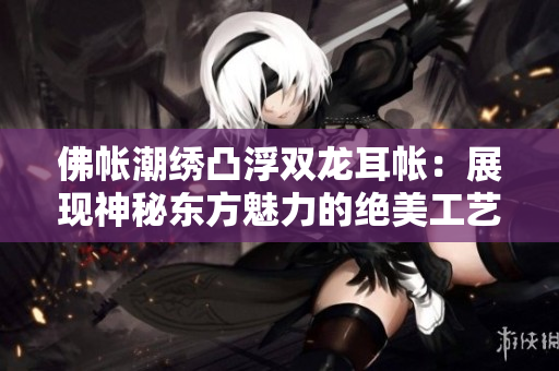 佛帐潮绣凸浮双龙耳帐：展现神秘东方魅力的绝美工艺
